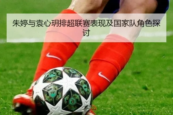 朱婷与袁心玥排超联赛表现及国家队角色探讨